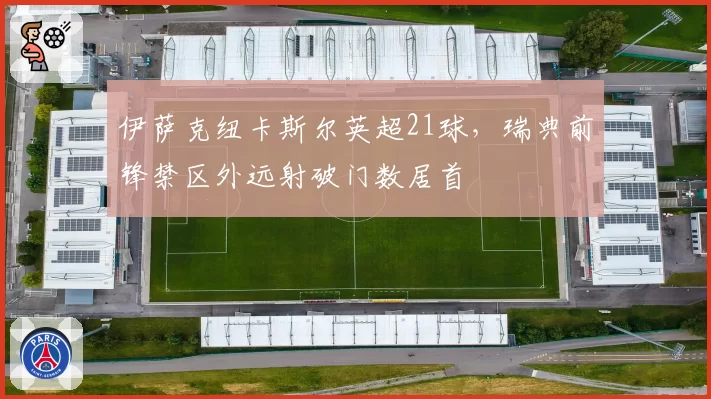 伊萨克纽卡斯尔英超21球，瑞典前锋禁区外远射破门数居首