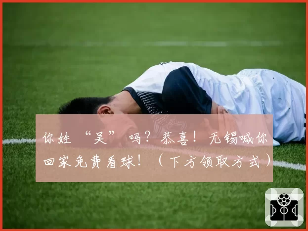 你姓 “吴” 吗？恭喜！无锡喊你回家免费看球！（下方领取方式）