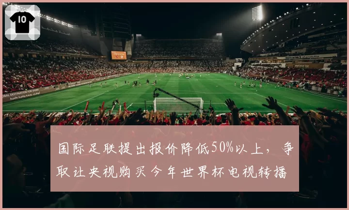 国际足联提出报价降低50%以上,争取让央视购买今年世界杯电视转播!中国球迷仍不买账,认为“应该倒贴我们这么多钱”