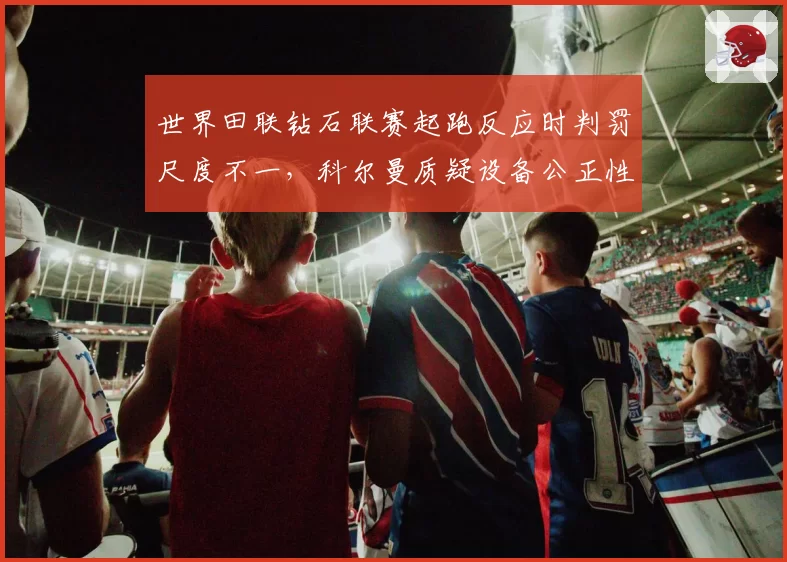 世界田联钻石联赛起跑反应时判罚尺度不一，科尔曼质疑设备公正性