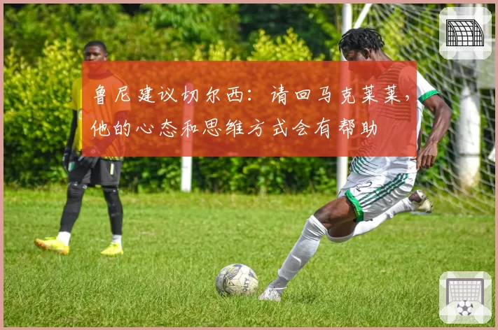 鲁尼建议切尔西：请回马克莱莱，他的心态和思维方式会有帮助