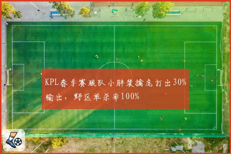 KPL春季赛狼队小胖裴擒虎打出30%输出，野区单杀率100%