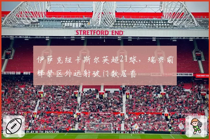 伊萨克纽卡斯尔英超21球，瑞典前锋禁区外远射破门数居首