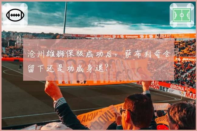 沧州雄狮保级成功后，萨布利奇会留下还是功成身退？