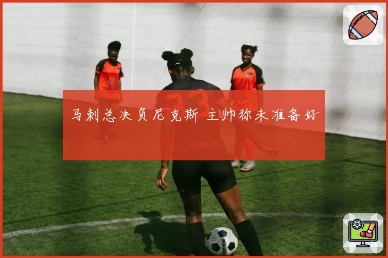 马刺总决负尼克斯 主帅称未准备好