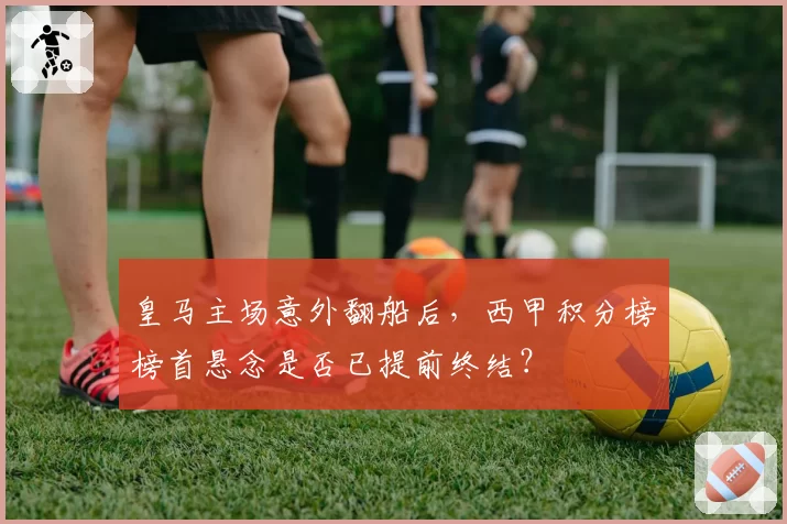 皇马主场意外翻船后，西甲积分榜榜首悬念是否已提前终结？