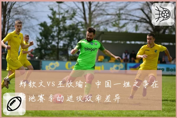 郑钦文vs王欣瑜:中国一姐之争在草地赛季的进攻效率差异