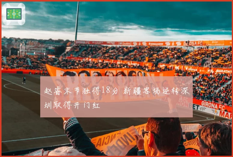 赵睿末节独得18分 新疆客场逆转深圳取得开门红