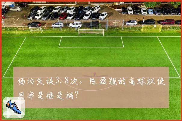 场均失误3.8次，陈盈骏的高球权使用率是福是祸？
