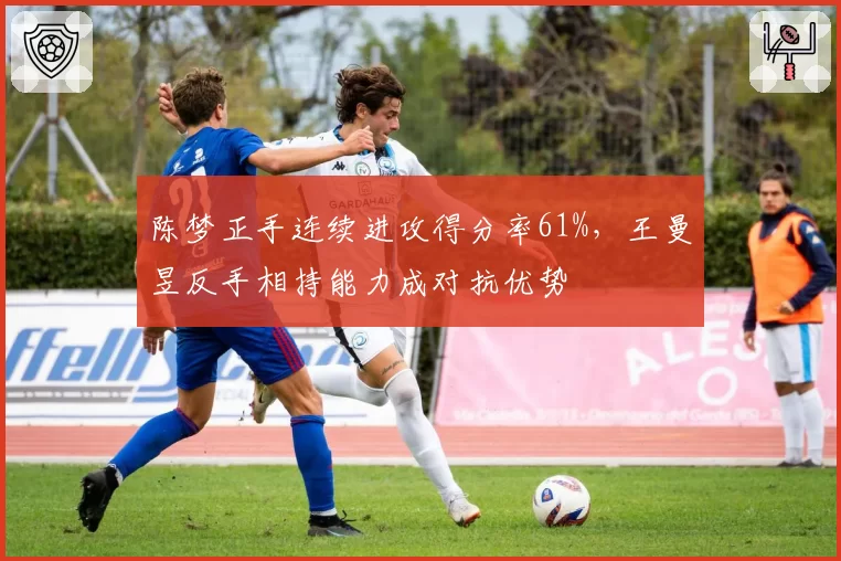 陈梦正手连续进攻得分率61%,王曼昱反手相持能力成对抗优势