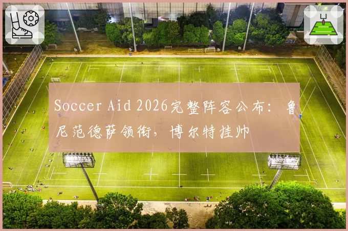 Soccer Aid 2026完整阵容公布：鲁尼范德萨领衔，博尔特挂帅