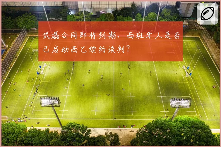 武磊合同即将到期，西班牙人是否已启动西乙续约谈判？