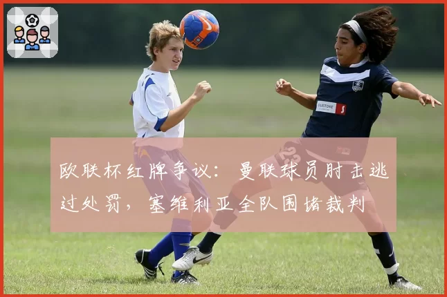 欧联杯红牌争议：曼联球员肘击逃过处罚，塞维利亚全队围堵裁判
