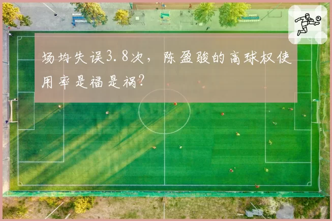 场均失误3.8次，陈盈骏的高球权使用率是福是祸？
