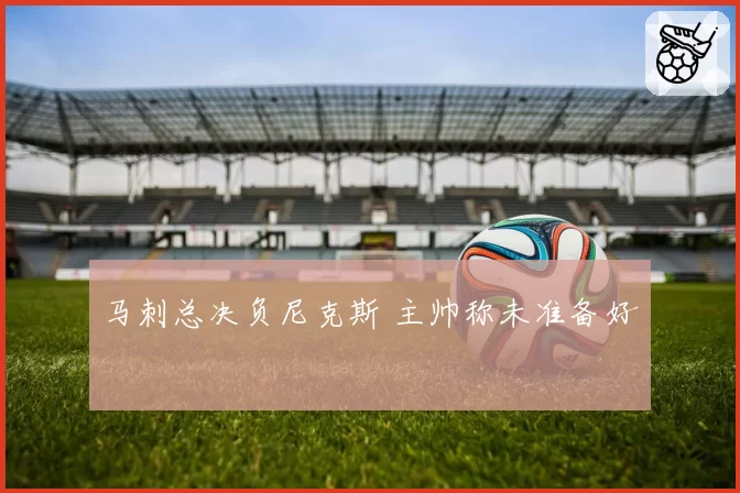 马刺总决负尼克斯 主帅称未准备好