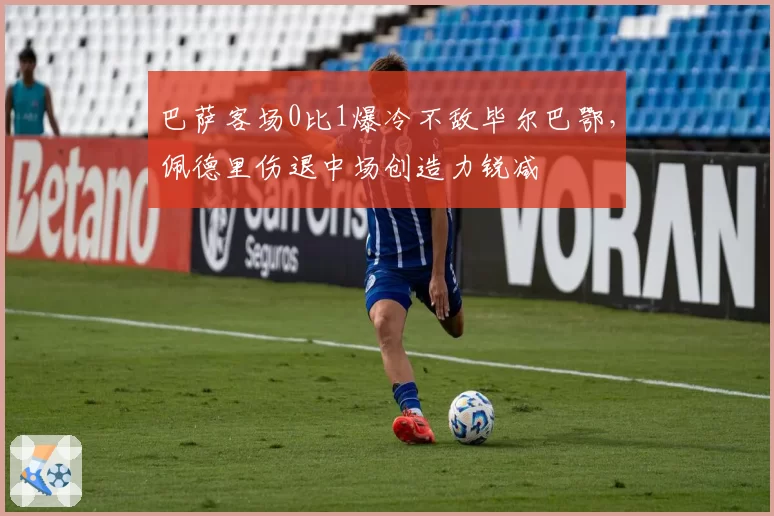 巴萨客场0比1爆冷不敌毕尔巴鄂，佩德里伤退中场创造力锐减