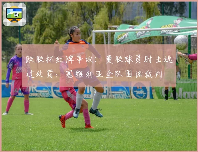 欧联杯红牌争议：曼联球员肘击逃过处罚，塞维利亚全队围堵裁判