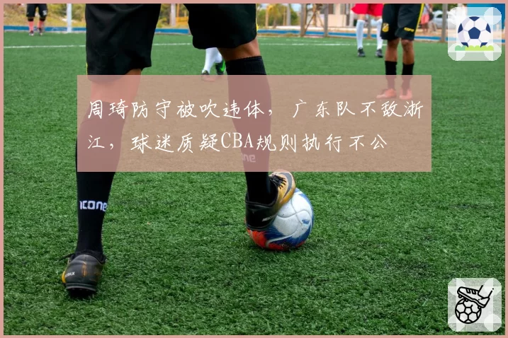 周琦防守被吹违体，广东队不敌浙江，球迷质疑CBA规则执行不公