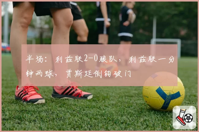 半场：利兹联2-0狼队，利兹联一分钟两球，贾斯廷倒钩破门