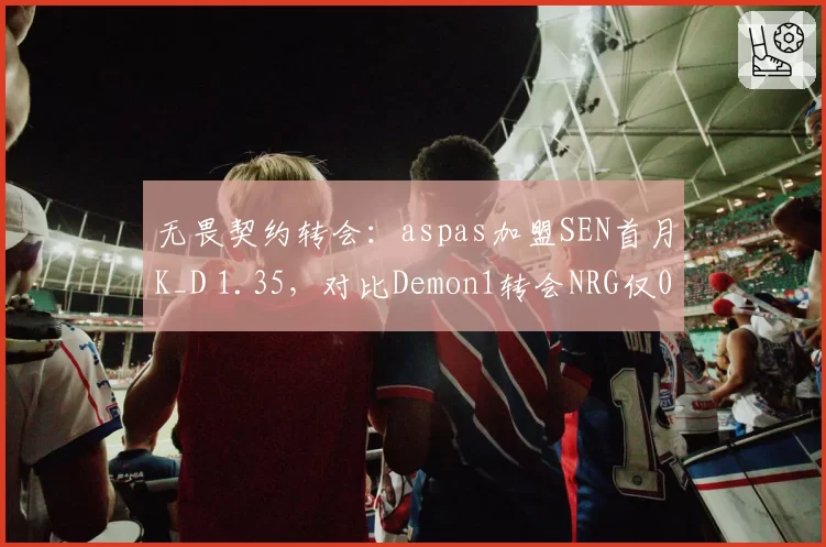 无畏契约转会:aspas加盟SEN首月K_D 1.35,对比Demon1转会NRG仅0.92