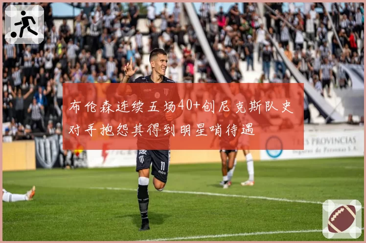布伦森连续五场40+创尼克斯队史 对手抱怨其得到明星哨待遇
