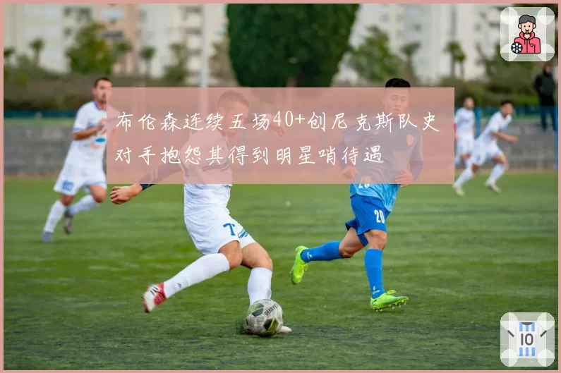 布伦森连续五场40+创尼克斯队史 对手抱怨其得到明星哨待遇