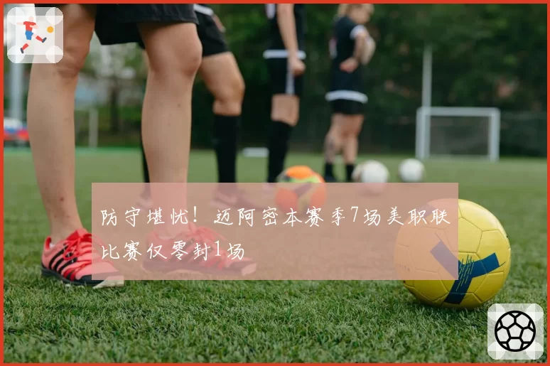 防守堪忧!迈阿密本赛季7场美职联比赛仅零封1场