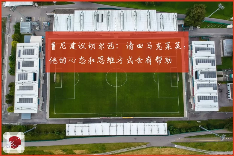 鲁尼建议切尔西：请回马克莱莱，他的心态和思维方式会有帮助