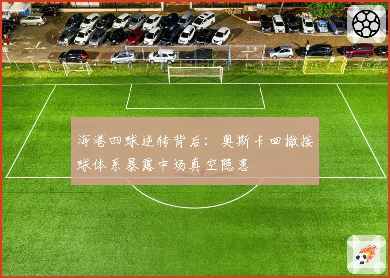 海港四球逆转背后:奥斯卡回撤接球体系暴露中场真空隐患