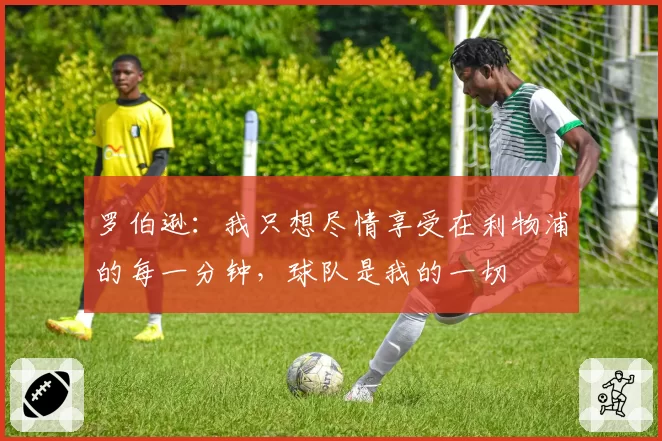 罗伯逊:我只想尽情享受在利物浦的每一分钟,球队是我的一切