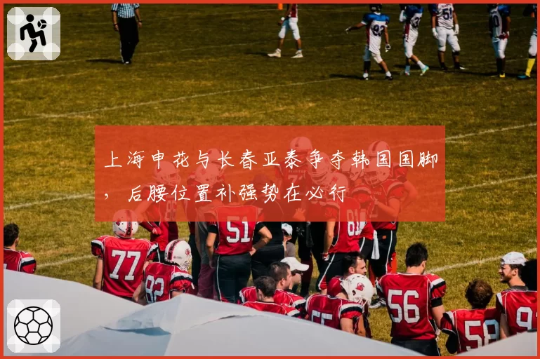 上海申花与长春亚泰争夺韩国国脚,后腰位置补强势在必行