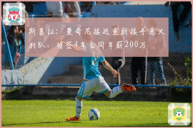 斯基拉:曼奇尼接近重新接手意大利队,将签4年合同年薪200万