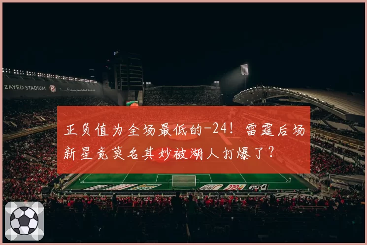 正负值为全场最低的-24！雷霆后场新星竟莫名其妙被湖人打爆了？