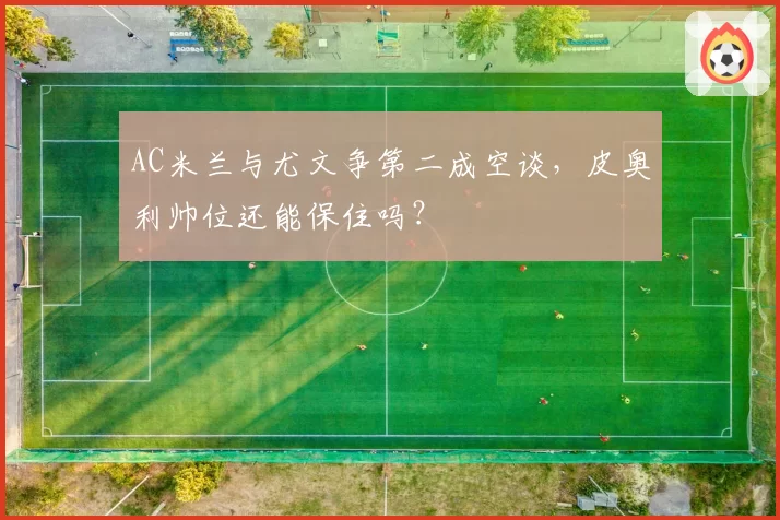 AC米兰与尤文争第二成空谈,皮奥利帅位还能保住吗?