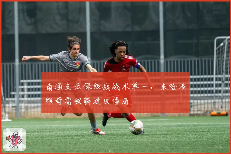 南通支云保级战战术单一,米哈洛维奇需破解进攻僵局