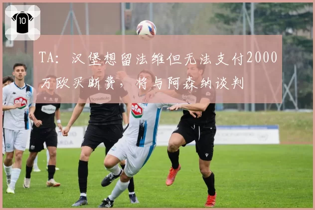 TA:汉堡想留法维但无法支付2000万欧买断费,将与阿森纳谈判