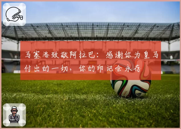 马塞洛致敬阿拉巴：感谢你为皇马付出的一切，你的印记会永存