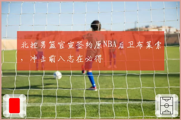 北控男篮官宣签约原NBA后卫布莱索,冲击前八志在必得
