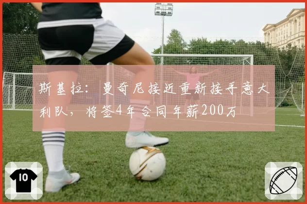 斯基拉:曼奇尼接近重新接手意大利队,将签4年合同年薪200万