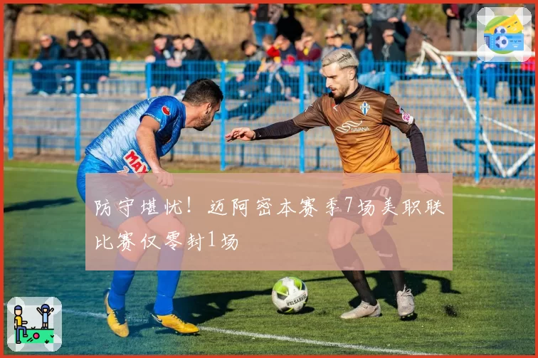 防守堪忧！迈阿密本赛季7场美职联比赛仅零封1场